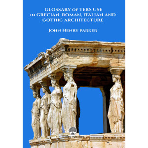 Glossary of Term Use in Grecian, Roman, Ita-lian And Gothic Architecture